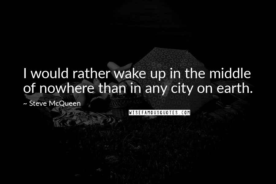 Steve McQueen Quotes: I would rather wake up in the middle of nowhere than in any city on earth.