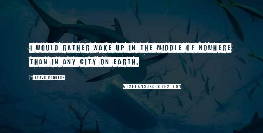 Steve McQueen Quotes: I would rather wake up in the middle of nowhere than in any city on earth.