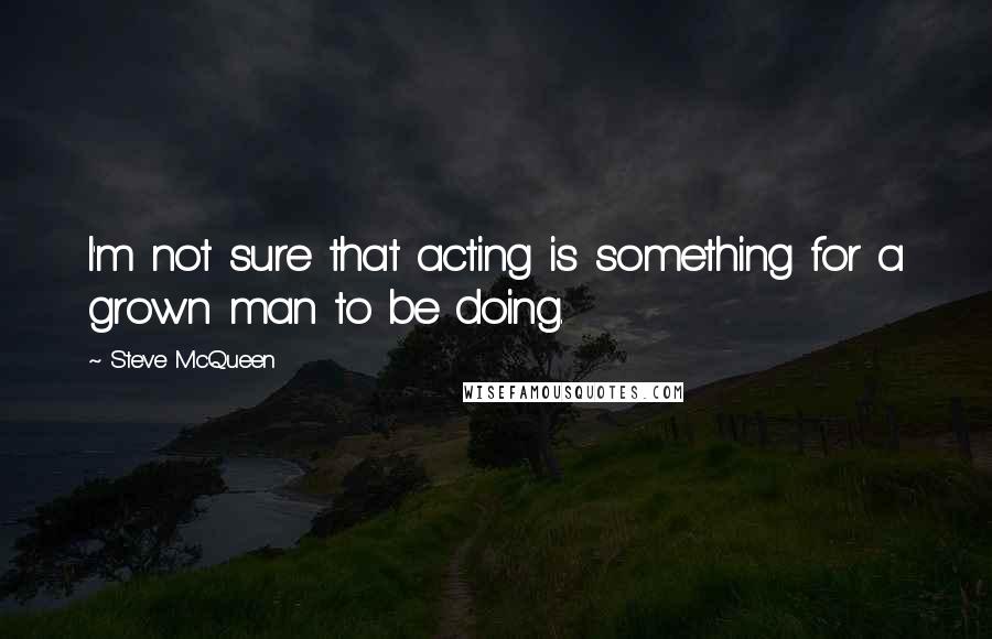 Steve McQueen Quotes: I'm not sure that acting is something for a grown man to be doing.