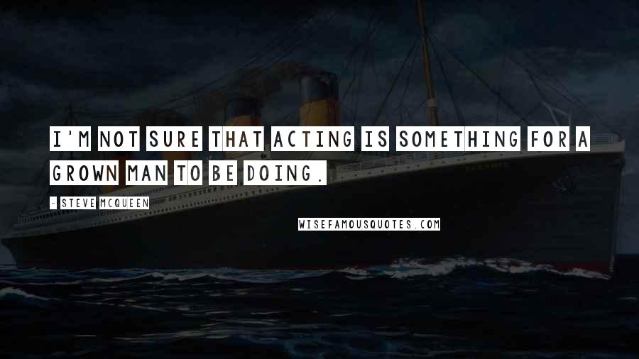 Steve McQueen Quotes: I'm not sure that acting is something for a grown man to be doing.