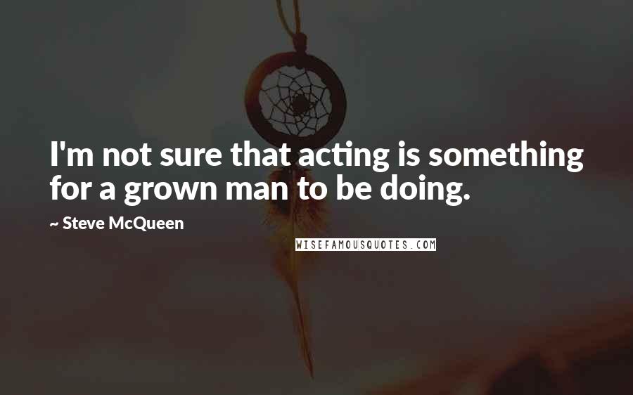 Steve McQueen Quotes: I'm not sure that acting is something for a grown man to be doing.