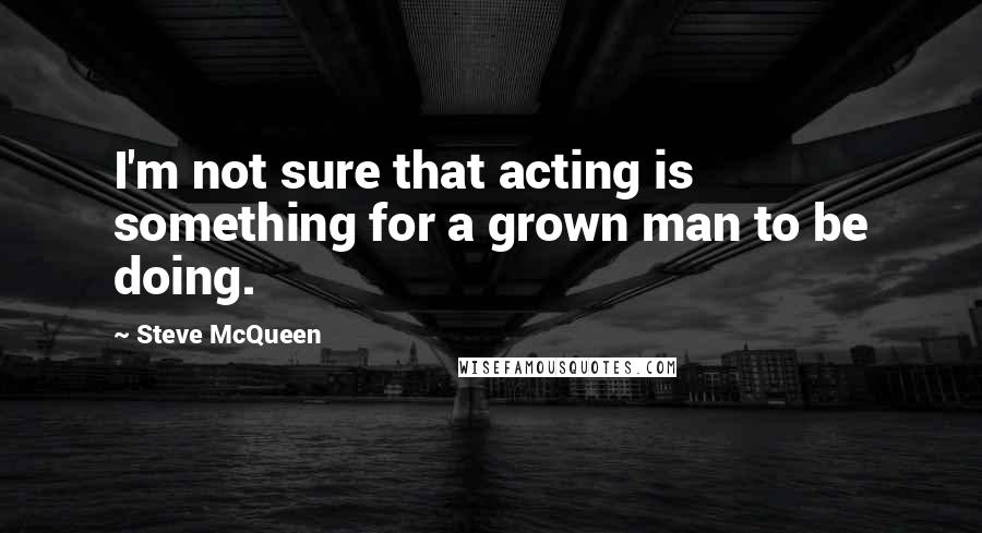 Steve McQueen Quotes: I'm not sure that acting is something for a grown man to be doing.