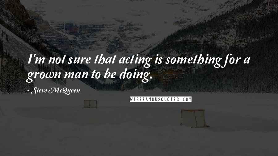 Steve McQueen Quotes: I'm not sure that acting is something for a grown man to be doing.