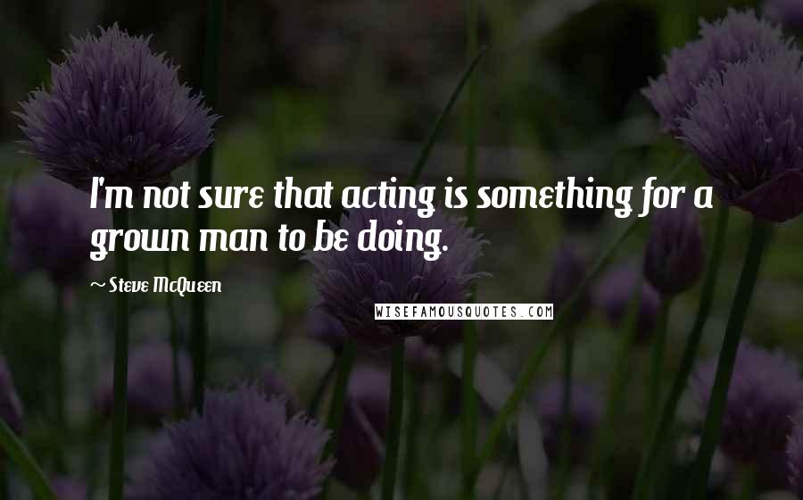 Steve McQueen Quotes: I'm not sure that acting is something for a grown man to be doing.