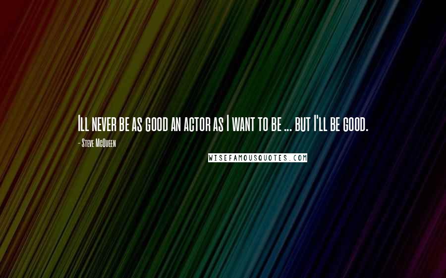 Steve McQueen Quotes: Ill never be as good an actor as I want to be ... but I'll be good.