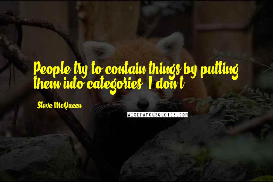 Steve McQueen Quotes: People try to contain things by putting them into categories. I don't.