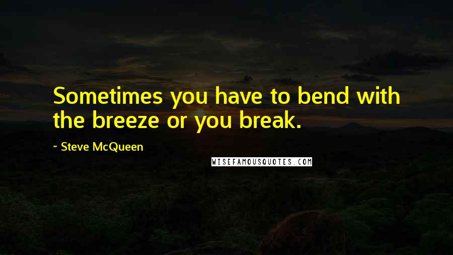 Steve McQueen Quotes: Sometimes you have to bend with the breeze or you break.