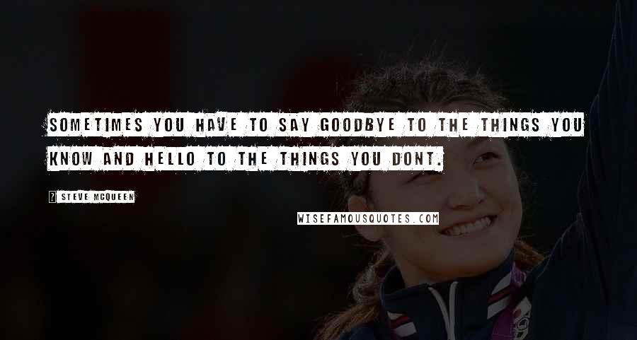 Steve McQueen Quotes: Sometimes you have to say goodbye to the things you know and hello to the things you dont.