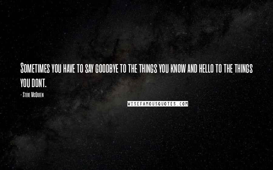 Steve McQueen Quotes: Sometimes you have to say goodbye to the things you know and hello to the things you dont.