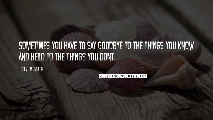 Steve McQueen Quotes: Sometimes you have to say goodbye to the things you know and hello to the things you dont.