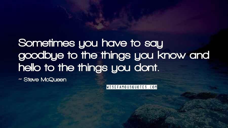 Steve McQueen Quotes: Sometimes you have to say goodbye to the things you know and hello to the things you dont.