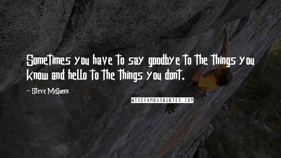 Steve McQueen Quotes: Sometimes you have to say goodbye to the things you know and hello to the things you dont.