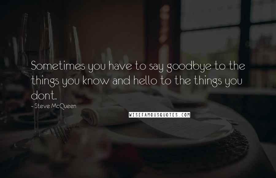 Steve McQueen Quotes: Sometimes you have to say goodbye to the things you know and hello to the things you dont.