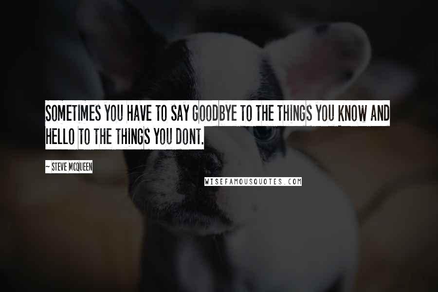 Steve McQueen Quotes: Sometimes you have to say goodbye to the things you know and hello to the things you dont.