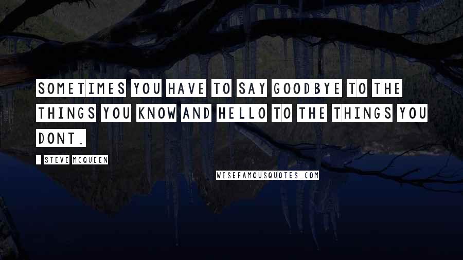 Steve McQueen Quotes: Sometimes you have to say goodbye to the things you know and hello to the things you dont.