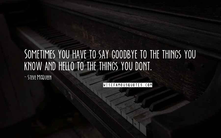 Steve McQueen Quotes: Sometimes you have to say goodbye to the things you know and hello to the things you dont.