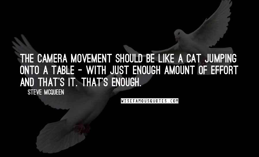 Steve McQueen Quotes: The camera movement should be like a cat jumping onto a table - with just enough amount of effort and that's it. That's enough.