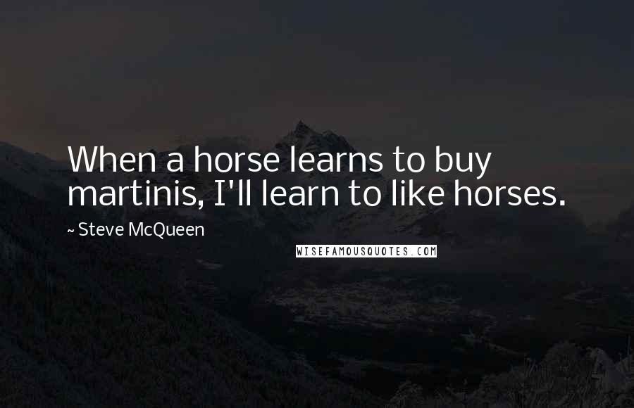 Steve McQueen Quotes: When a horse learns to buy martinis, I'll learn to like horses.