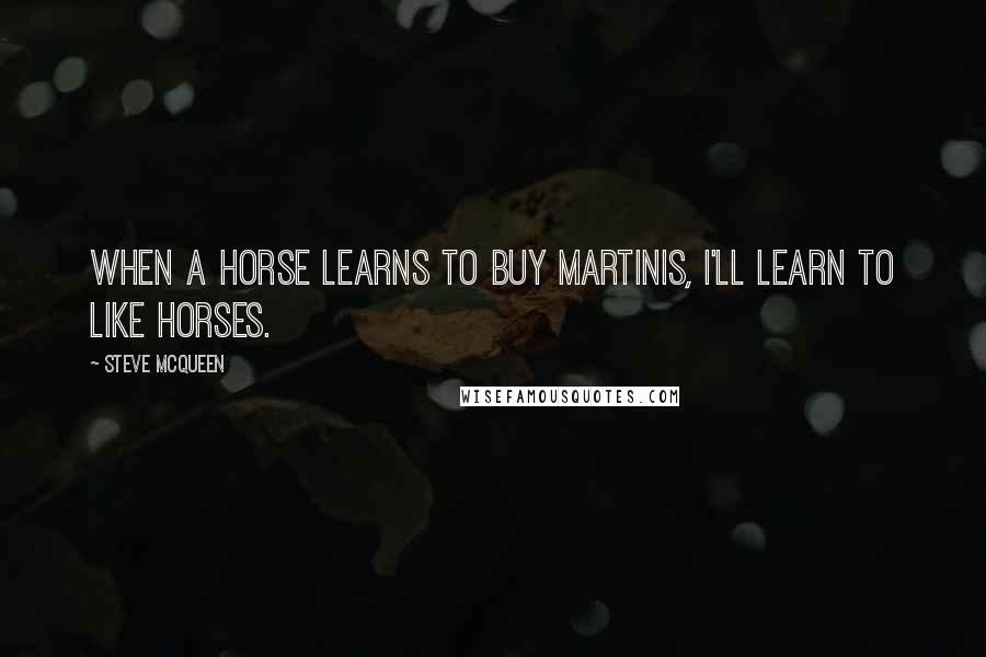 Steve McQueen Quotes: When a horse learns to buy martinis, I'll learn to like horses.