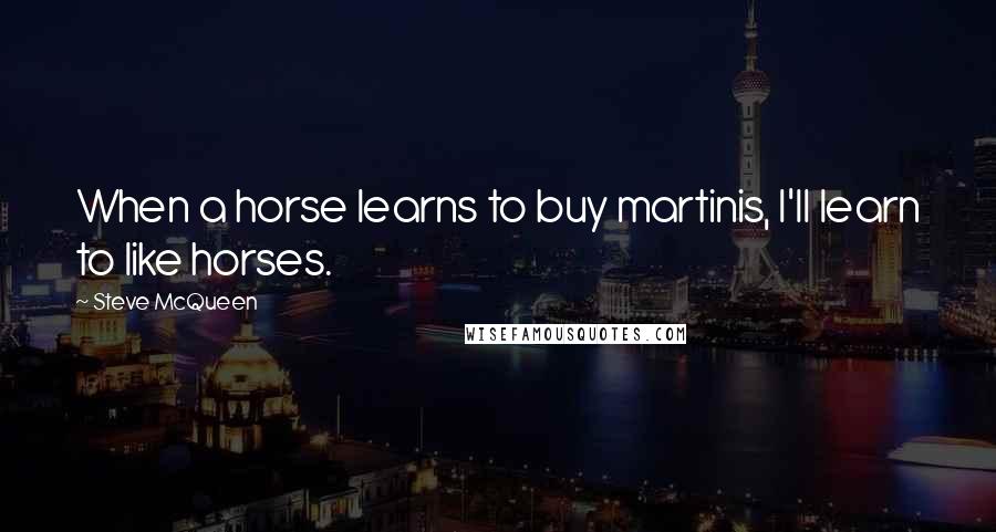 Steve McQueen Quotes: When a horse learns to buy martinis, I'll learn to like horses.