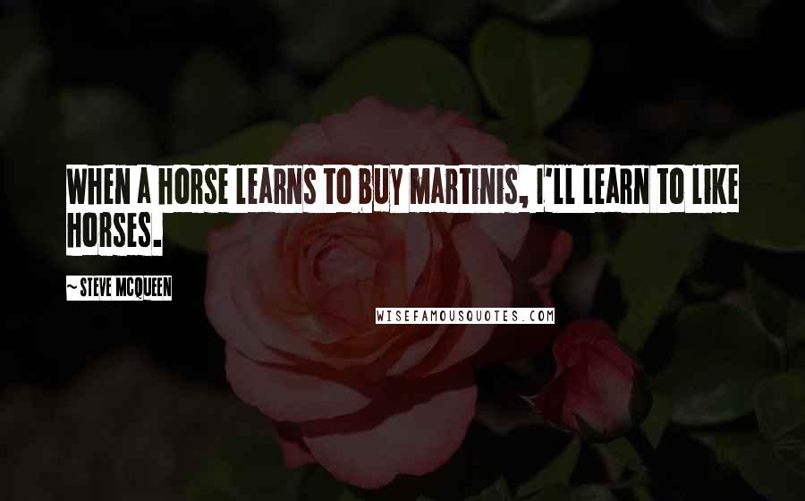 Steve McQueen Quotes: When a horse learns to buy martinis, I'll learn to like horses.