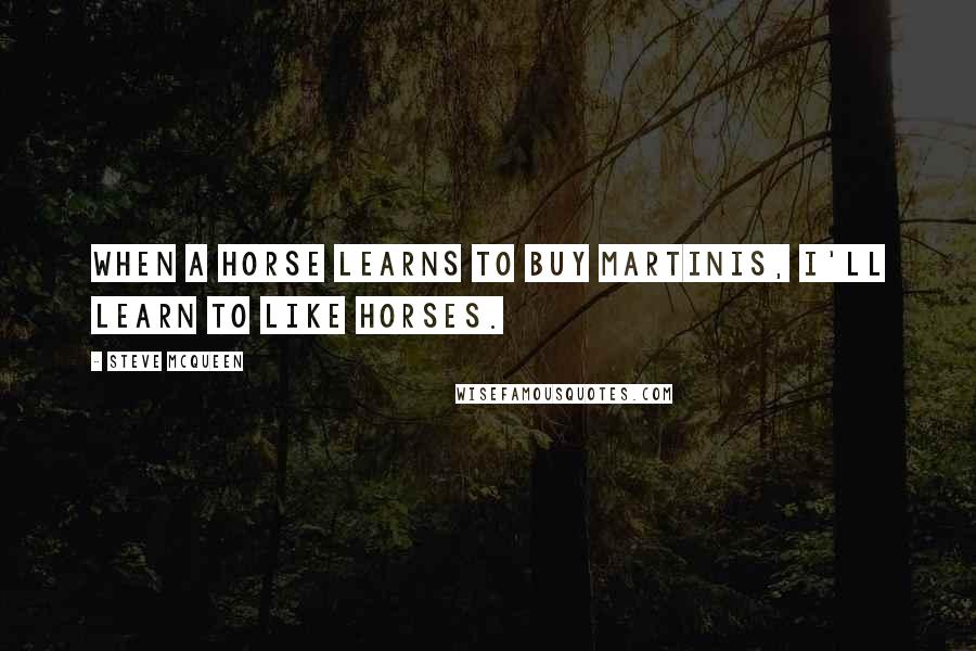 Steve McQueen Quotes: When a horse learns to buy martinis, I'll learn to like horses.