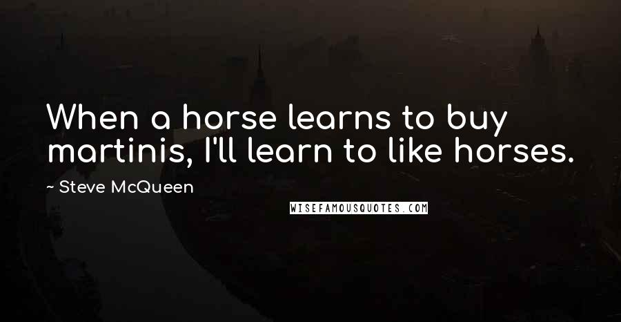 Steve McQueen Quotes: When a horse learns to buy martinis, I'll learn to like horses.