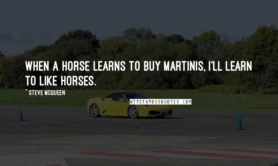 Steve McQueen Quotes: When a horse learns to buy martinis, I'll learn to like horses.