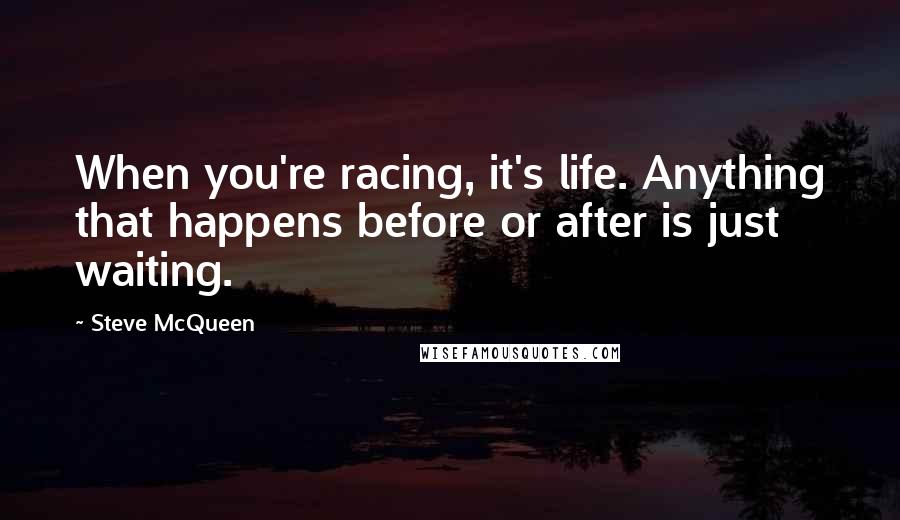 Steve McQueen Quotes: When you're racing, it's life. Anything that happens before or after is just waiting.