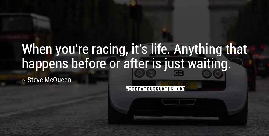 Steve McQueen Quotes: When you're racing, it's life. Anything that happens before or after is just waiting.