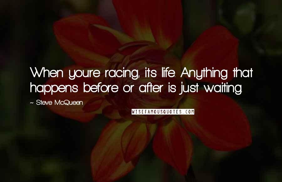 Steve McQueen Quotes: When you're racing, it's life. Anything that happens before or after is just waiting.