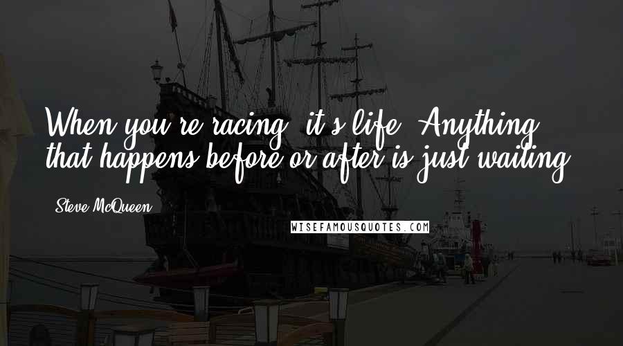 Steve McQueen Quotes: When you're racing, it's life. Anything that happens before or after is just waiting.