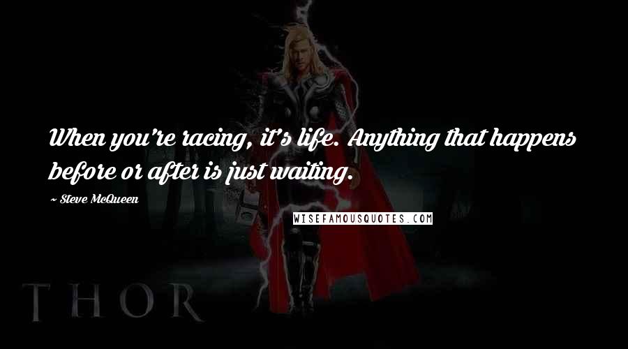 Steve McQueen Quotes: When you're racing, it's life. Anything that happens before or after is just waiting.