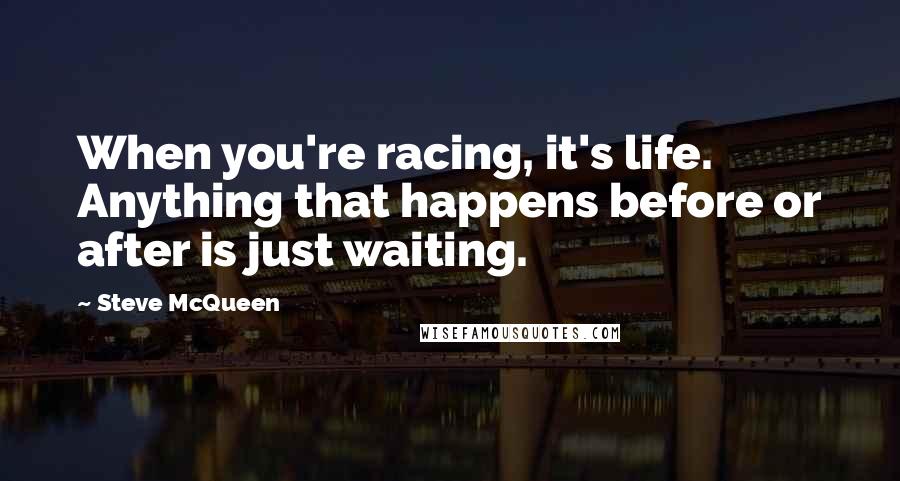 Steve McQueen Quotes: When you're racing, it's life. Anything that happens before or after is just waiting.