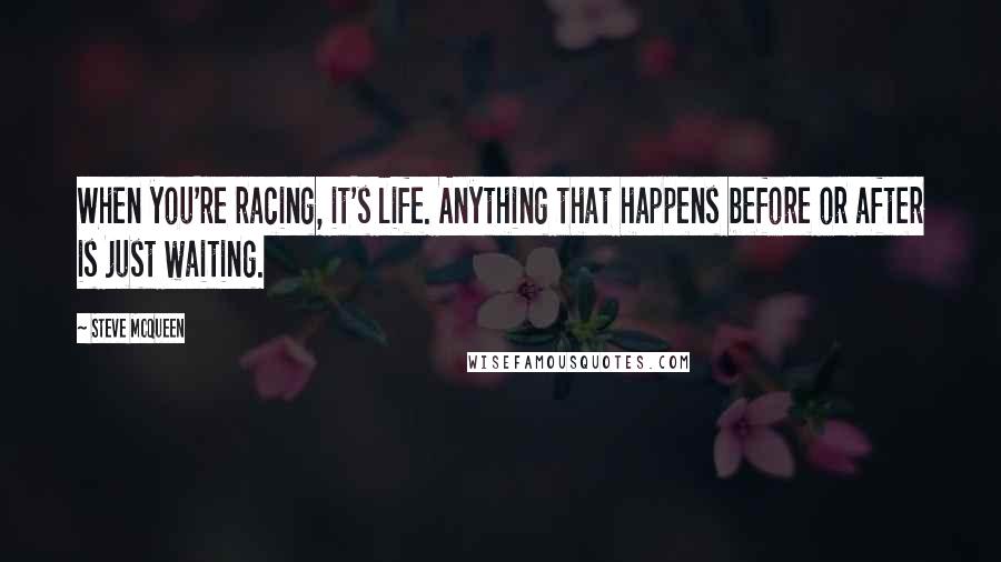 Steve McQueen Quotes: When you're racing, it's life. Anything that happens before or after is just waiting.