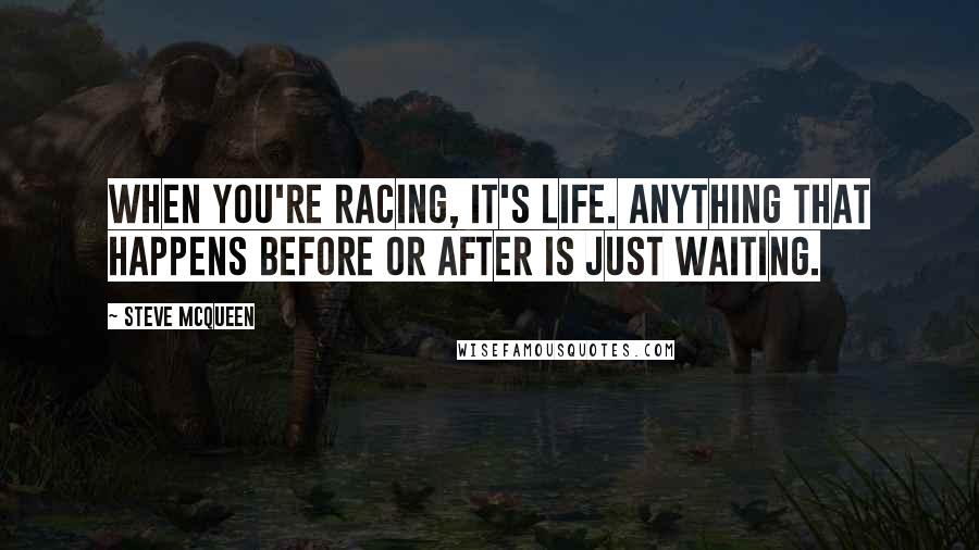 Steve McQueen Quotes: When you're racing, it's life. Anything that happens before or after is just waiting.