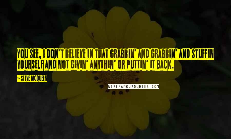 Steve McQueen Quotes: You see, I don't believe in that grabbin' and grabbin' and stuffin yourself and not givin' anythin' or puttin' it back.