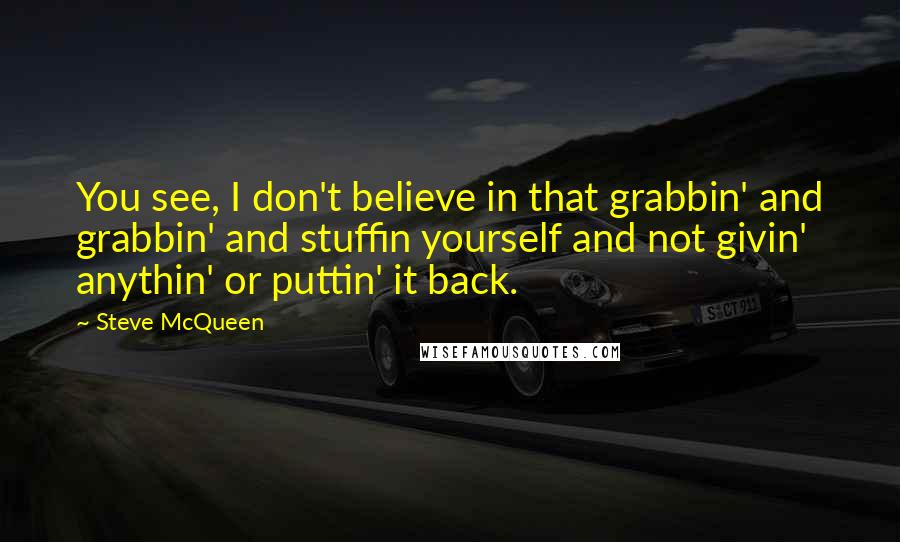 Steve McQueen Quotes: You see, I don't believe in that grabbin' and grabbin' and stuffin yourself and not givin' anythin' or puttin' it back.