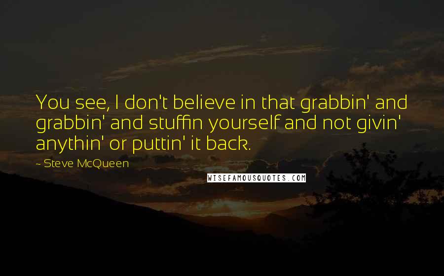 Steve McQueen Quotes: You see, I don't believe in that grabbin' and grabbin' and stuffin yourself and not givin' anythin' or puttin' it back.