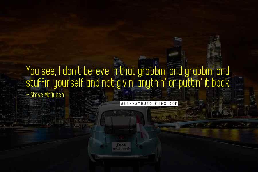 Steve McQueen Quotes: You see, I don't believe in that grabbin' and grabbin' and stuffin yourself and not givin' anythin' or puttin' it back.