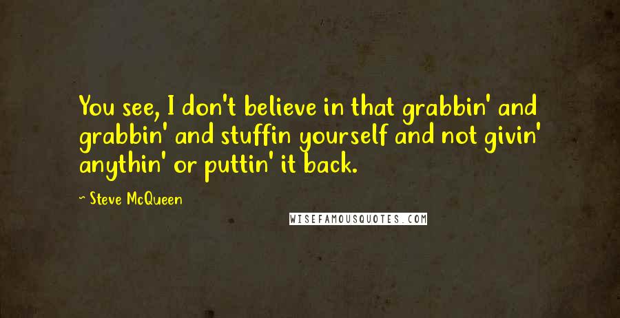 Steve McQueen Quotes: You see, I don't believe in that grabbin' and grabbin' and stuffin yourself and not givin' anythin' or puttin' it back.