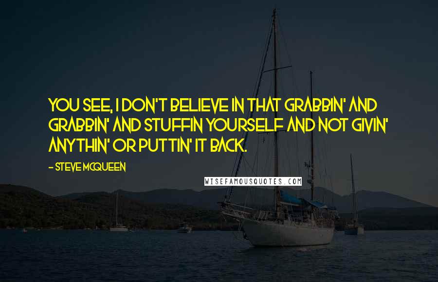 Steve McQueen Quotes: You see, I don't believe in that grabbin' and grabbin' and stuffin yourself and not givin' anythin' or puttin' it back.