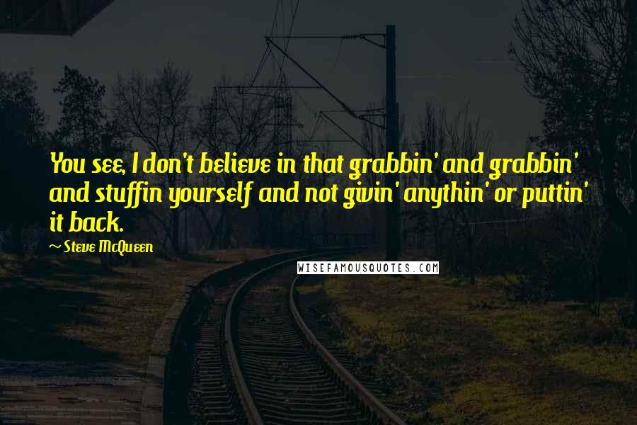 Steve McQueen Quotes: You see, I don't believe in that grabbin' and grabbin' and stuffin yourself and not givin' anythin' or puttin' it back.