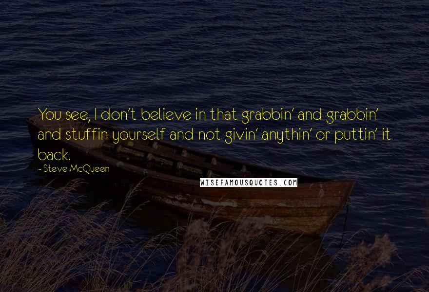 Steve McQueen Quotes: You see, I don't believe in that grabbin' and grabbin' and stuffin yourself and not givin' anythin' or puttin' it back.