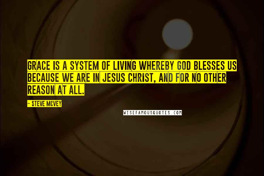 Steve McVey Quotes: Grace is a system of living whereby God blesses us because we are in Jesus Christ, and for no other reason at all.