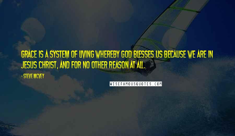 Steve McVey Quotes: Grace is a system of living whereby God blesses us because we are in Jesus Christ, and for no other reason at all.