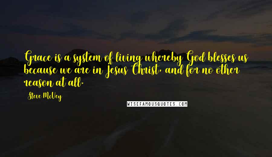 Steve McVey Quotes: Grace is a system of living whereby God blesses us because we are in Jesus Christ, and for no other reason at all.