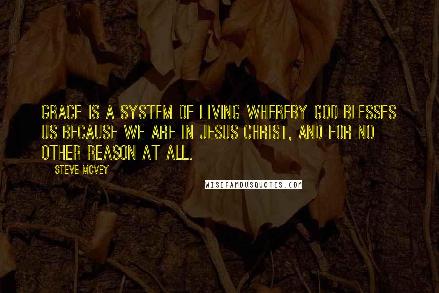 Steve McVey Quotes: Grace is a system of living whereby God blesses us because we are in Jesus Christ, and for no other reason at all.
