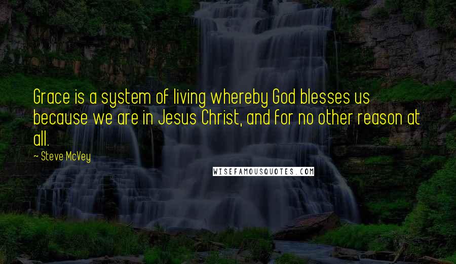 Steve McVey Quotes: Grace is a system of living whereby God blesses us because we are in Jesus Christ, and for no other reason at all.