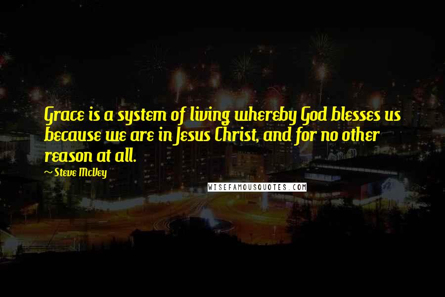 Steve McVey Quotes: Grace is a system of living whereby God blesses us because we are in Jesus Christ, and for no other reason at all.